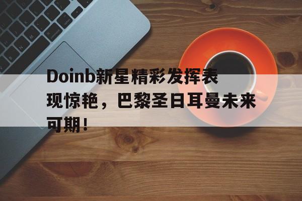 Doinb新星精彩发挥表现惊艳，巴黎圣日耳曼未来可期！的简单介绍星空体育中国